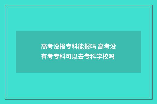 高考没报专科能报吗 高考没有考专科可以去专科学校吗