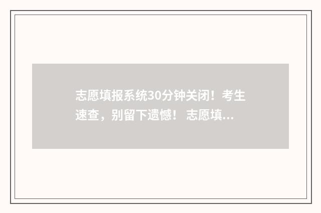 志愿填报系统30分钟关闭！考生速查，别留下遗憾！ 志愿填报系统登录入口