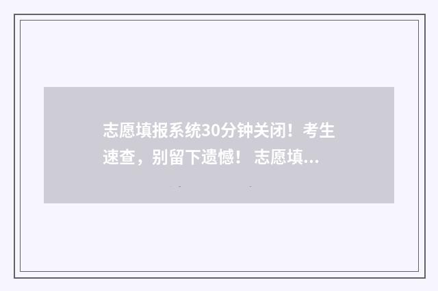 志愿填报系统30分钟关闭！考生速查，别留下遗憾！ 志愿填报系统登录入口