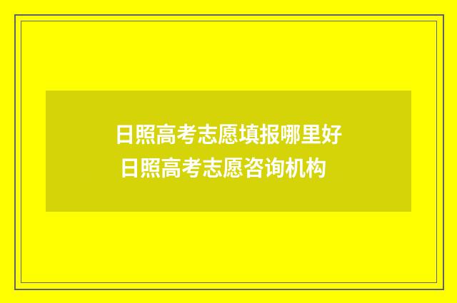 日照高考志愿填报哪里好 日照高考志愿咨询机构