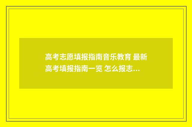 高考志愿填报指南音乐教育 最新高考填报指南一览 怎么报志愿高考