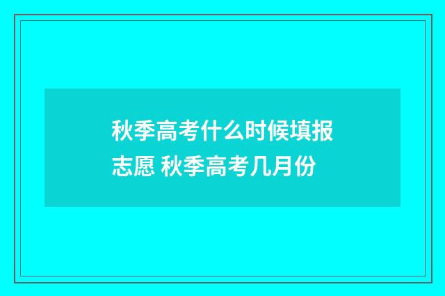 秋季高考什么时候填报志愿 秋季高考几月份