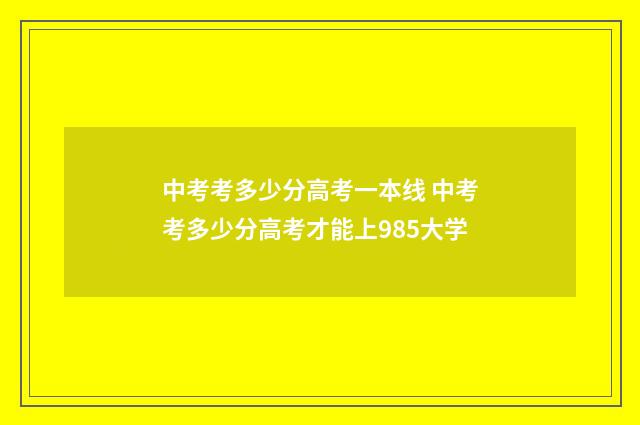 中考考多少分高考一本线 中考考多少分高考才能上985大学