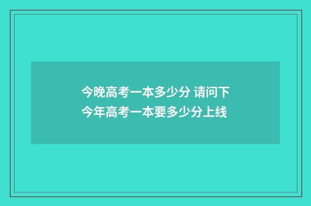 今晚高考一本多少分 请问下今年高考一本要多少分上线