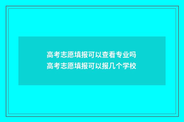 高考志愿填报可以查看专业吗 高考志愿填报可以报几个学校