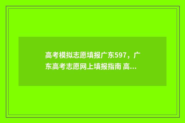 高考模拟志愿填报广东597，广东高考志愿网上填报指南 高考模拟志愿填报官网免费