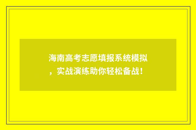 海南高考志愿填报系统模拟，实战演练助你轻松备战！