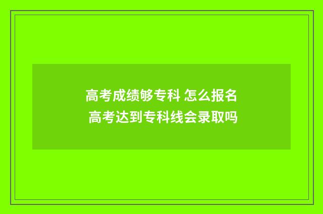 高考成绩够专科 怎么报名 高考达到专科线会录取吗