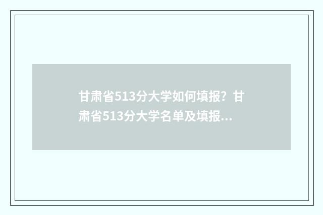 甘肃省513分大学如何填报?甘肃省513分大学名单及填报指南 甘肃453分能上的大学