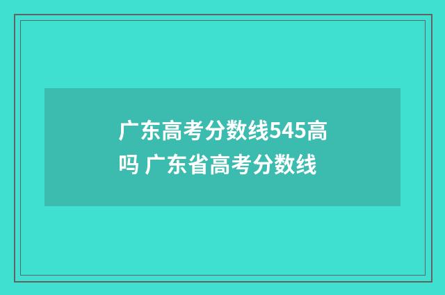 广东高考分数线545高吗 广东省高考分数线