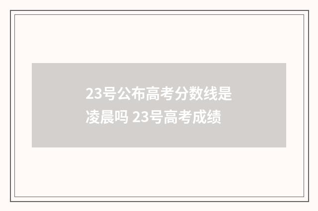 23号公布高考分数线是凌晨吗 23号高考成绩