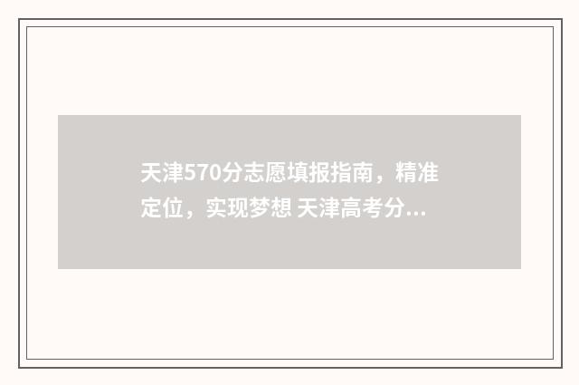 天津570分志愿填报指南，精准定位，实现梦想 天津高考分数570够一本吗