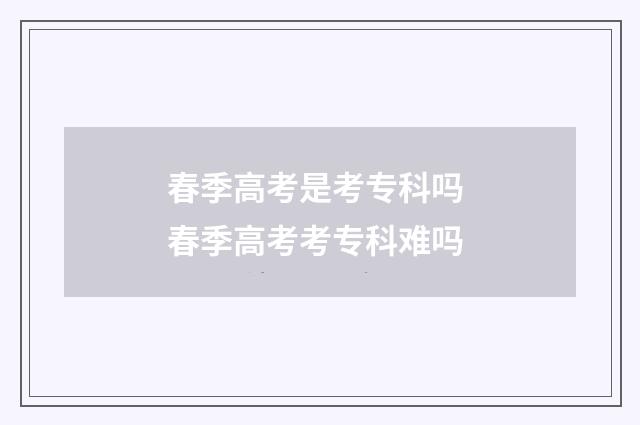 春季高考是考专科吗 春季高考考专科难吗