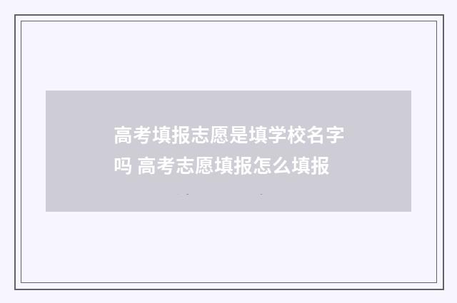 高考填报志愿是填学校名字吗 高考志愿填报怎么填报