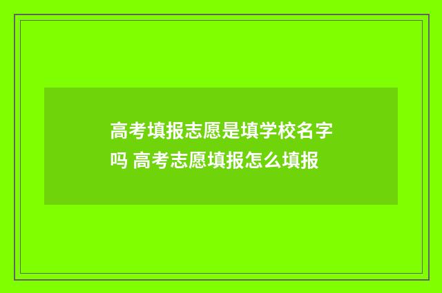 高考填报志愿是填学校名字吗 高考志愿填报怎么填报
