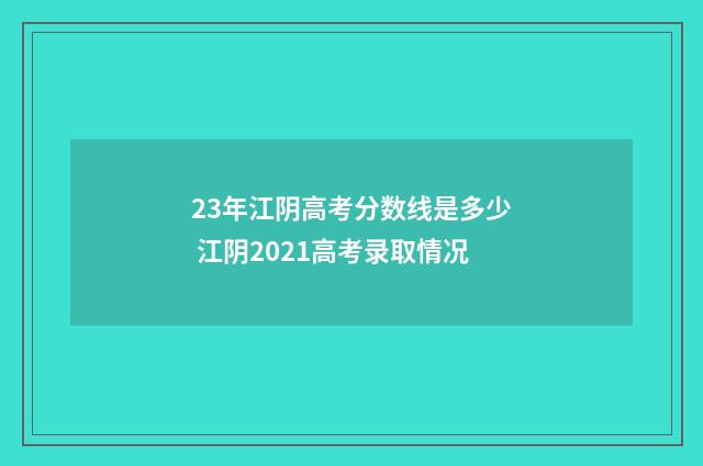 23年江阴高考分数线是多少 江阴2021高考录取情况