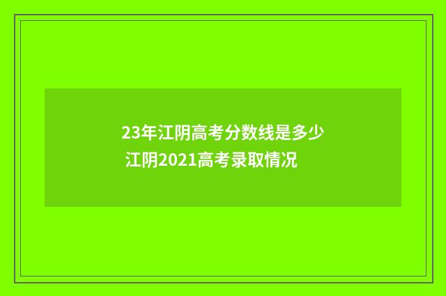 23年江阴高考分数线是多少 江阴2021高考录取情况