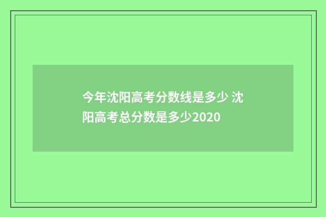 今年沈阳高考分数线是多少 沈阳高考总分数是多少2020