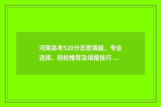 河南高考520分志愿填报，专业选择、院校推荐及填报技巧 河南高考分数520能上什么大学