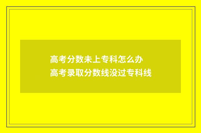 高考分数未上专科怎么办 高考录取分数线没过专科线