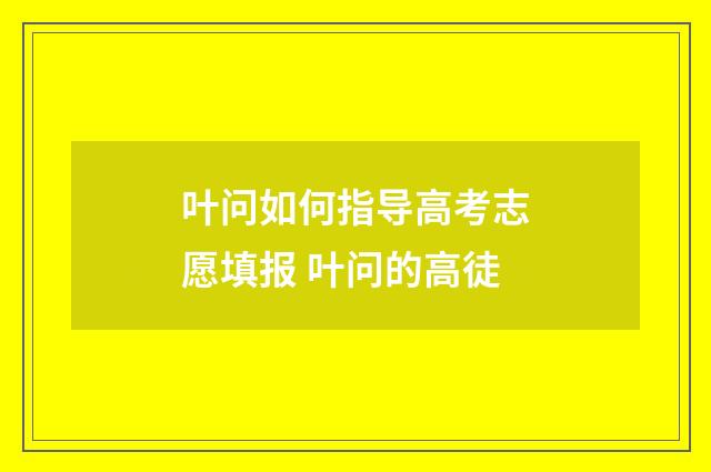 叶问如何指导高考志愿填报 叶问的高徒