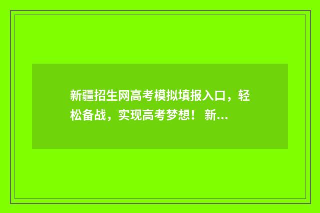 新疆招生网高考模拟填报入口，轻松备战，实现高考梦想！ 新疆招生网高考报名