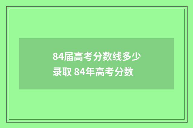 84届高考分数线多少录取 84年高考分数