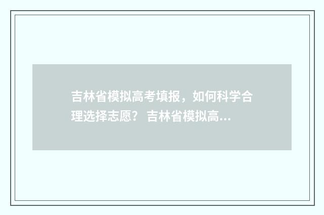 吉林省模拟高考填报，如何科学合理选择志愿？ 吉林省模拟高考填报志愿时间安排