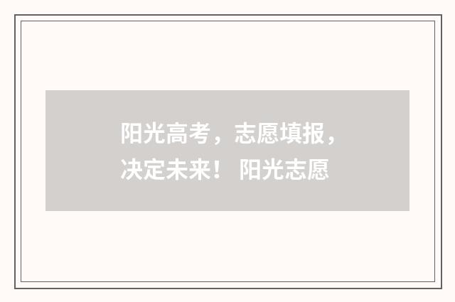 阳光高考，志愿填报，决定未来！ 阳光志愿
