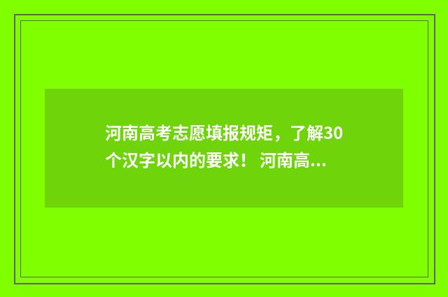 河南高考志愿填报规矩,了解30个汉字以内的要求! 河南高考志愿填报时间和截止时间