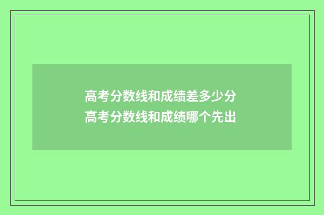高考分数线和成绩差多少分 高考分数线和成绩哪个先出