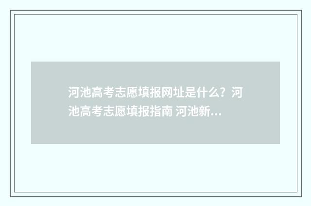河池高考志愿填报网址是什么？河池高考志愿填报指南 河池新高考