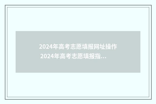2024年高考志愿填报网址操作 2024年高考志愿填报指南电子版