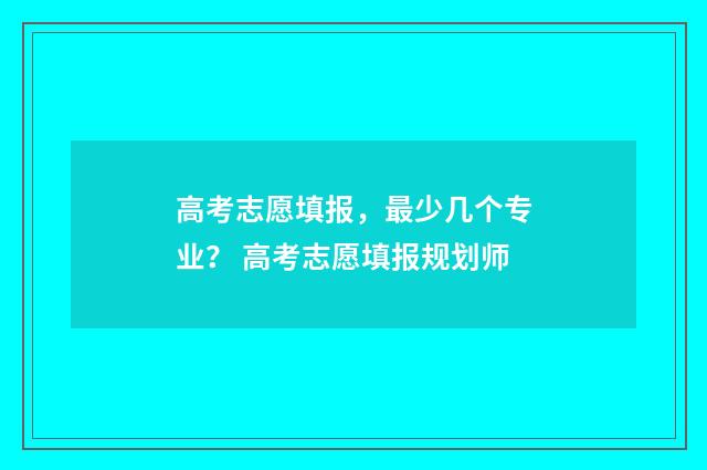 高考志愿填报，最少几个专业？ 高考志愿填报规划师