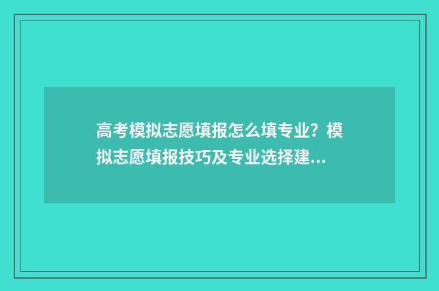 高考模拟志愿填报怎么填专业？模拟志愿填报技巧及专业选择建议 高考模拟志愿填报可以随便填吗