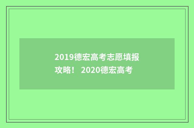 2019德宏高考志愿填报攻略！ 2020德宏高考