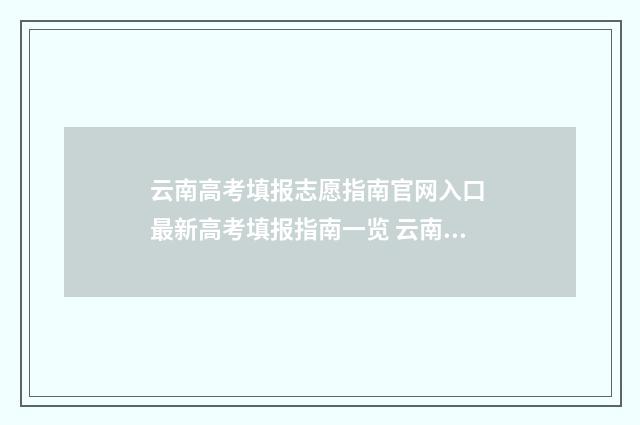 云南高考填报志愿指南官网入口 最新高考填报指南一览 云南高考填报志愿哪家机构好