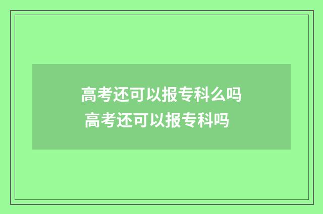 高考还可以报专科么吗 高考还可以报专科吗