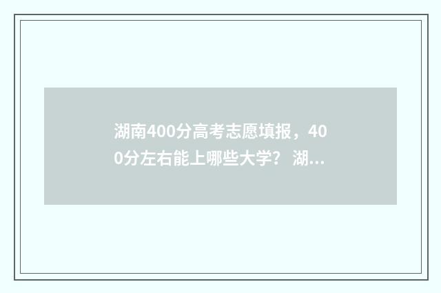 湖南400分高考志愿填报，400分左右能上哪些大学？ 湖南省高考400分能上什么学校