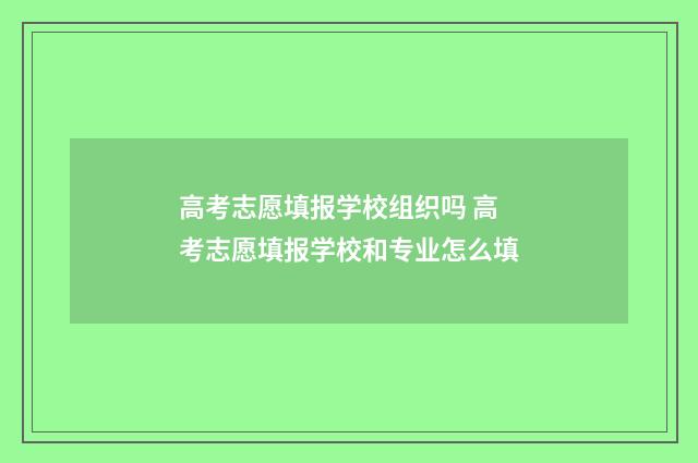 高考志愿填报学校组织吗 高考志愿填报学校和专业怎么填