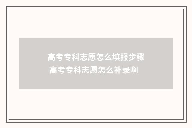 高考专科志愿怎么填报步骤 高考专科志愿怎么补录啊