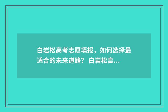 白岩松高考志愿填报，如何选择最适合的未来道路？ 白岩松高考逆袭之路