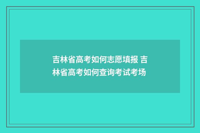 吉林省高考如何志愿填报 吉林省高考如何查询考试考场