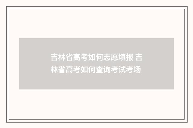 吉林省高考如何志愿填报 吉林省高考如何查询考试考场