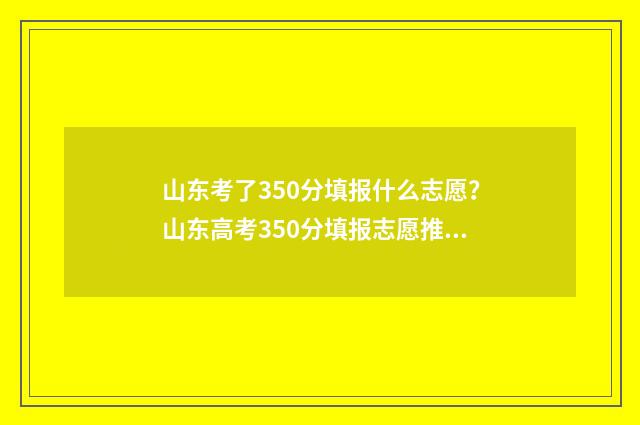 山东考了350分填报什么志愿？山东高考350分填报志愿推荐指南 山东高考2021年350分能上什么学校
