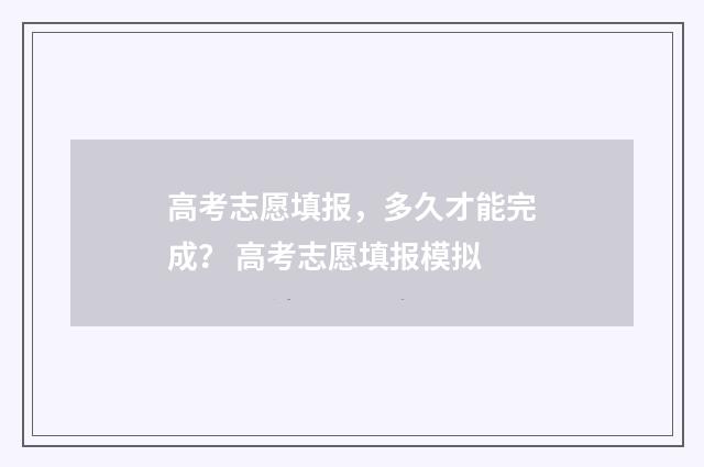 高考志愿填报，多久才能完成？ 高考志愿填报模拟