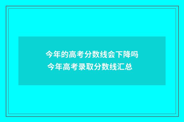 今年的高考分数线会下降吗 今年高考录取分数线汇总