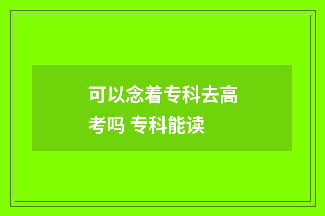 可以念着专科去高考吗 专科能读