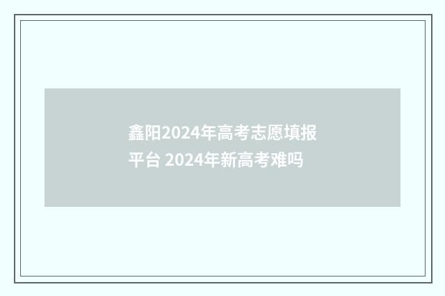 鑫阳2024年高考志愿填报平台 2024年新高考难吗