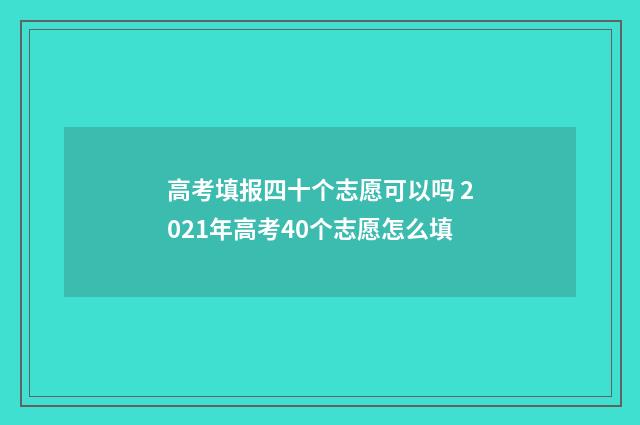 高考填报四十个志愿可以吗 2021年高考40个志愿怎么填